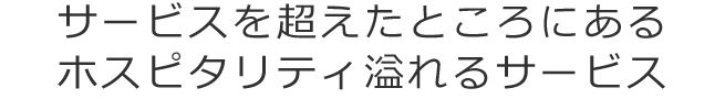 サービスを超えたところにあるホスピタリティ溢れるサービス