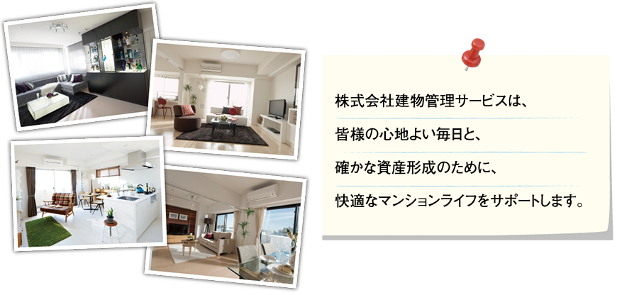 株式会社建物管理サービスは、皆様の心地良い毎日と、確かな資産形成のために。快適なマンションライフをサポートします。